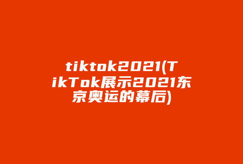 tiktok2021(TikTok展示2021东京奥运的幕后)-国际网络专线