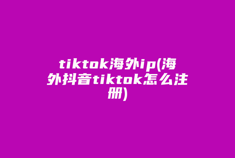 tiktok海外ip(海外抖音tiktok怎么注册)-国际网络专线