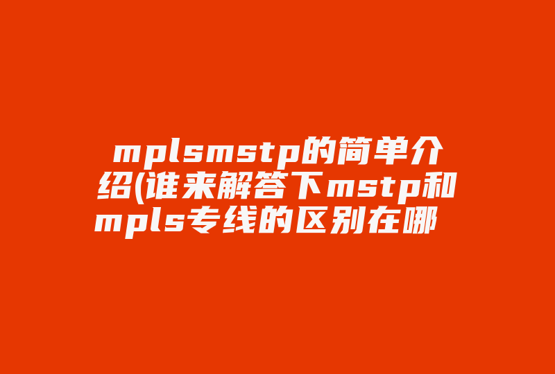 mplsmstp的简单介绍(谁来解答下mstp和mpls专线的区别在哪 )-国际网络专线
