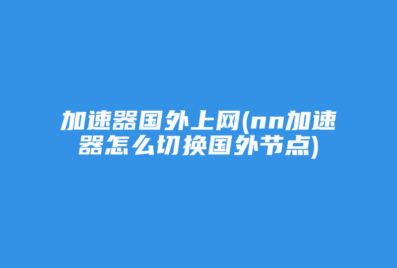 加速器国外上网(nn加速器怎么切换国外节点)-国际网络专线