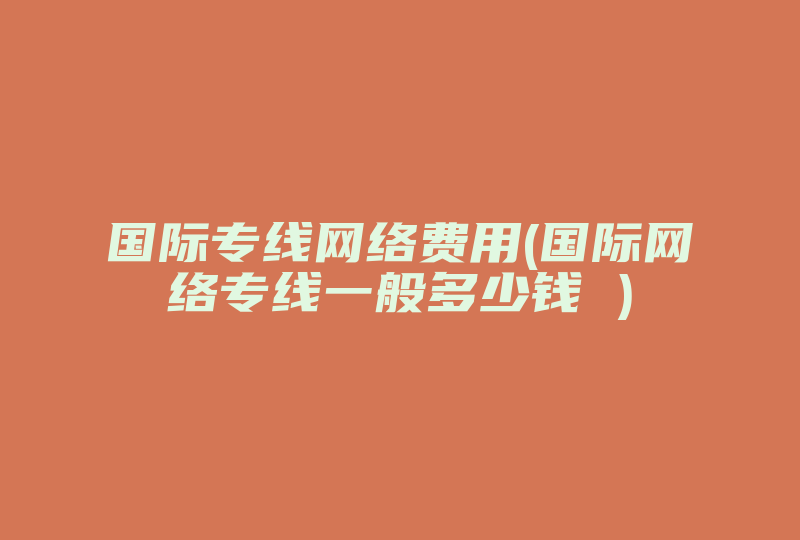 国际专线网络费用(国际网络专线一般多少钱 )-国际网络专线