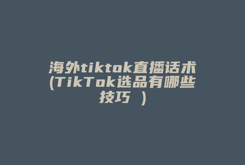 海外tiktok直播话术(TikTok选品有哪些技巧 )-国际网络专线