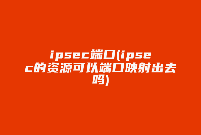 ipsec端口(ipsec的资源可以端口映射出去吗)-国际网络专线