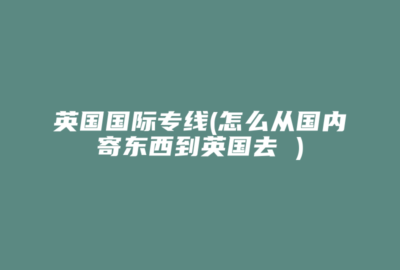 英国国际专线(怎么从国内寄东西到英国去 )-国际网络专线