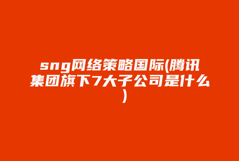 sng网络策略国际(腾讯集团旗下7大子公司是什么 )-国际网络专线
