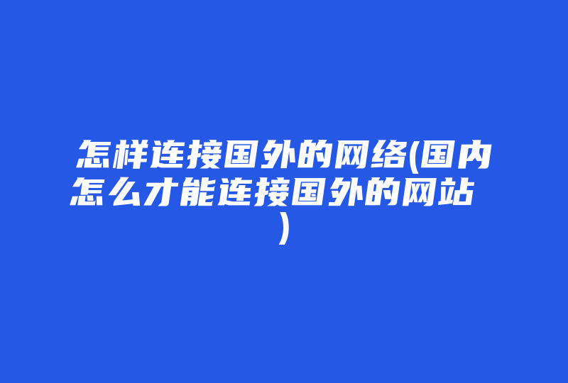 怎样连接国外的网络(国内怎么才能连接国外的网站 )-国际网络专线