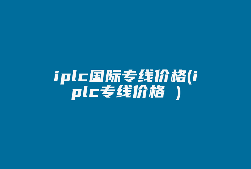 iplc国际专线价格(iplc专线价格 )-国际网络专线