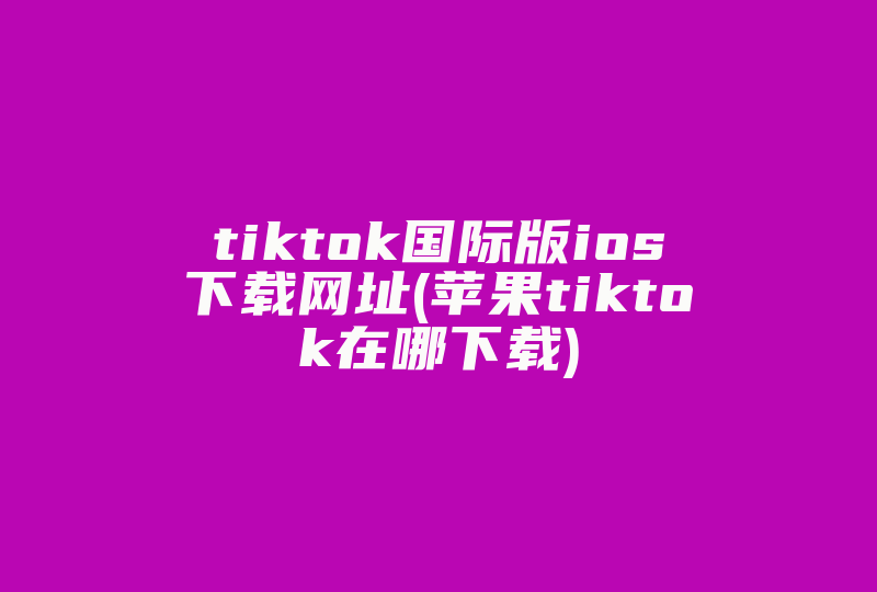 tiktok国际版ios下载网址(苹果tiktok在哪下载)-国际网络专线