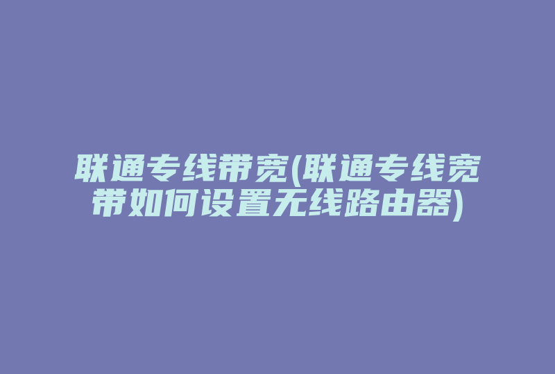 联通专线带宽(联通专线宽带如何设置无线路由器)-国际网络专线