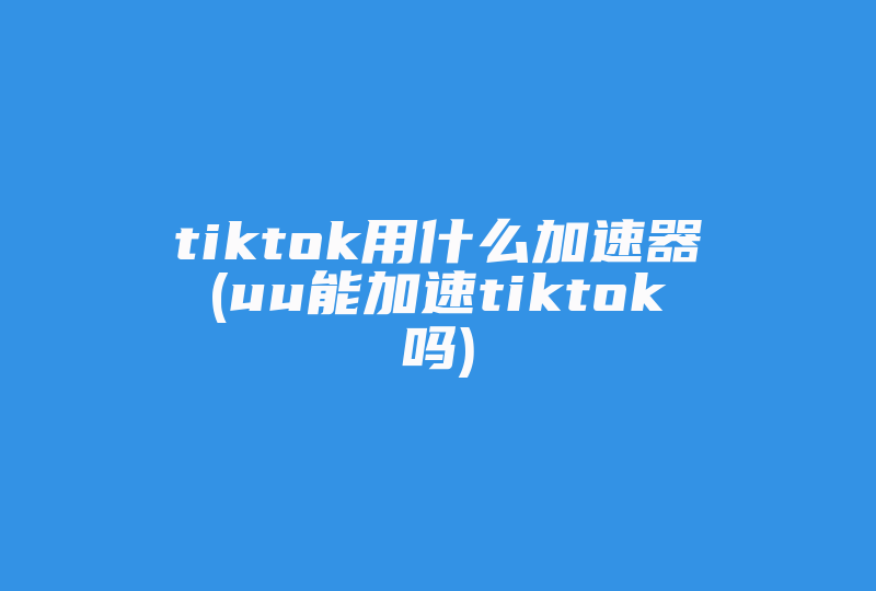 tiktok用什么加速器(uu能加速tiktok吗)-国际网络专线