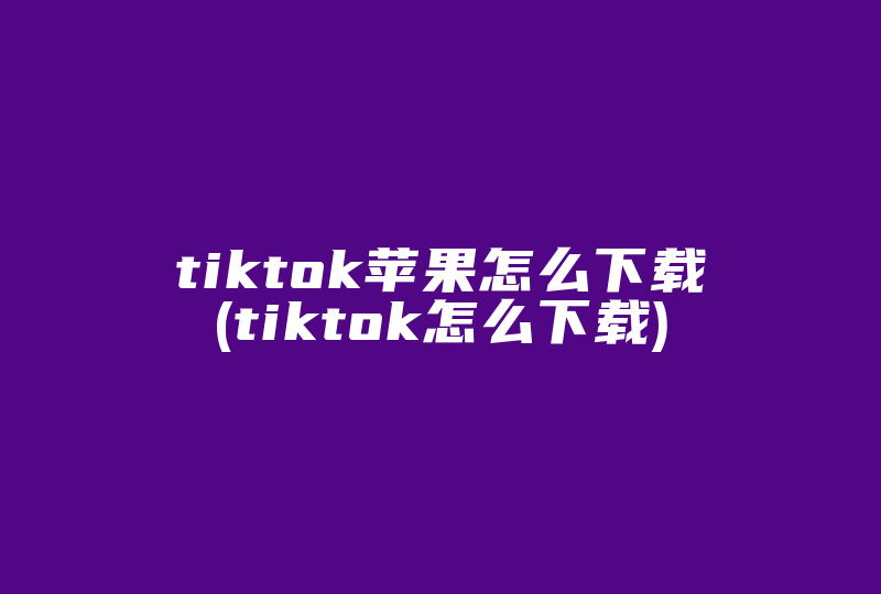 tiktok苹果怎么下载(tiktok怎么下载)-国际网络专线