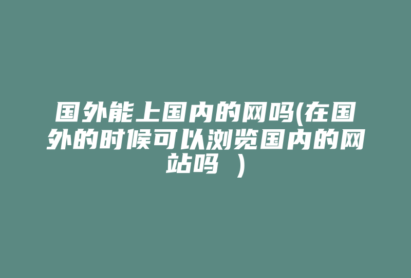 国外能上国内的网吗(在国外的时候可以浏览国内的网站吗 )-国际网络专线