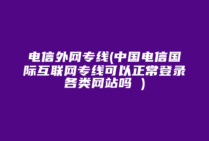 电信外网专线(中国电信国际互联网专线可以正常登录各类网站吗 )-国际网络专线