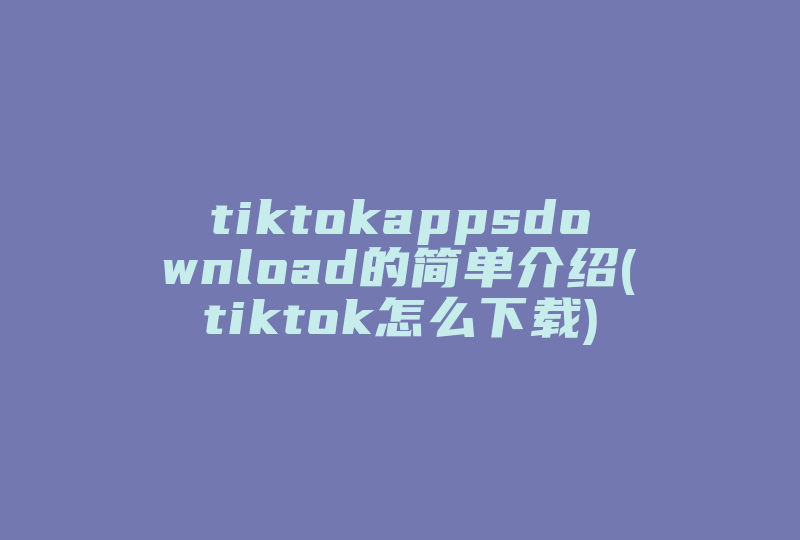 tiktokappsdownload的简单介绍(tiktok怎么下载)-国际网络专线