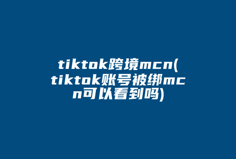 tiktok跨境mcn(tiktok账号被绑mcn可以看到吗)-国际网络专线