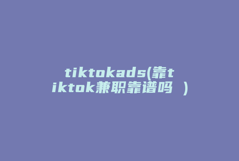 tiktokads(靠tiktok兼职靠谱吗 )-国际网络专线