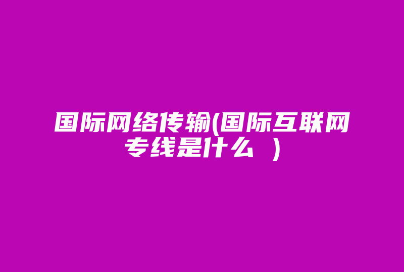 国际网络传输(国际互联网专线是什么 )-国际网络专线