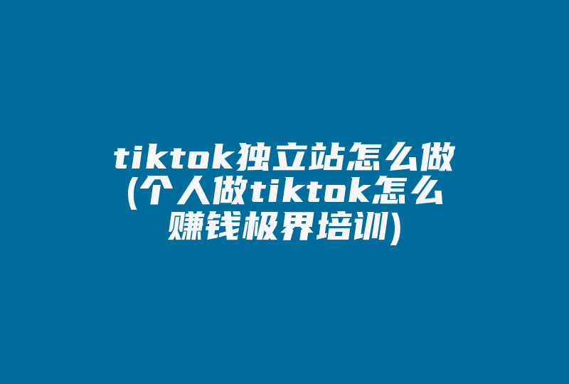 tiktok独立站怎么做(个人做tiktok怎么赚钱极界培训)-国际网络专线