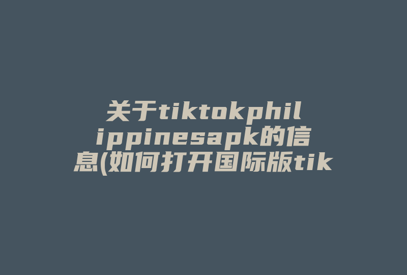 关于tiktokphilippinesapk的信息(如何打开国际版tiktok应用软件 )-国际网络专线