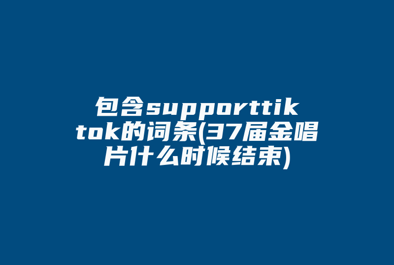 包含supporttiktok的词条(37届金唱片什么时候结束)-国际网络专线