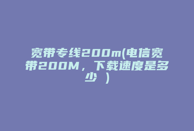 宽带专线200m(电信宽带200M，下载速度是多少 )-国际网络专线