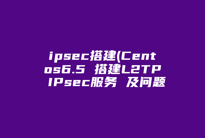 ipsec搭建(Centos6.5 搭建L2TP IPsec服务 及问题)-国际网络专线