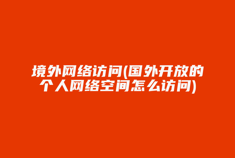 境外网络访问(国外开放的个人网络空间怎么访问)-国际网络专线