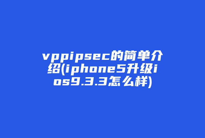 vppipsec的简单介绍(iphone5升级ios9.3.3怎么样)-国际网络专线