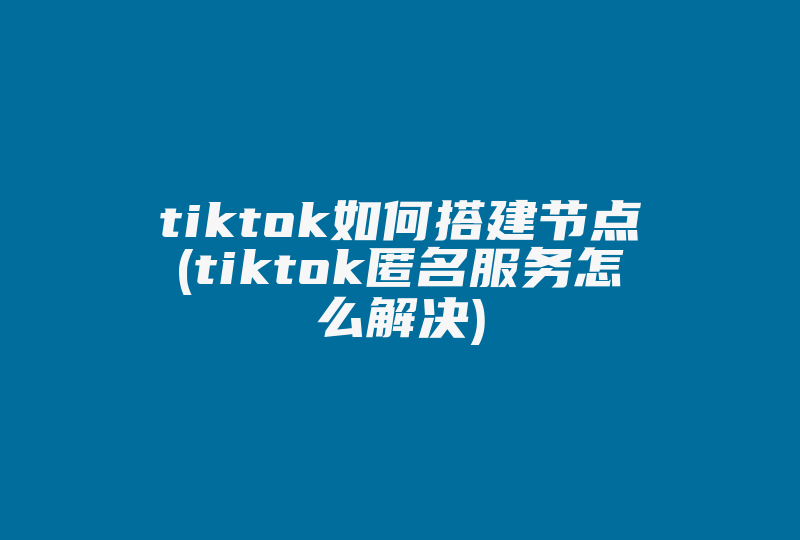 tiktok如何搭建节点(tiktok匿名服务怎么解决)-国际网络专线