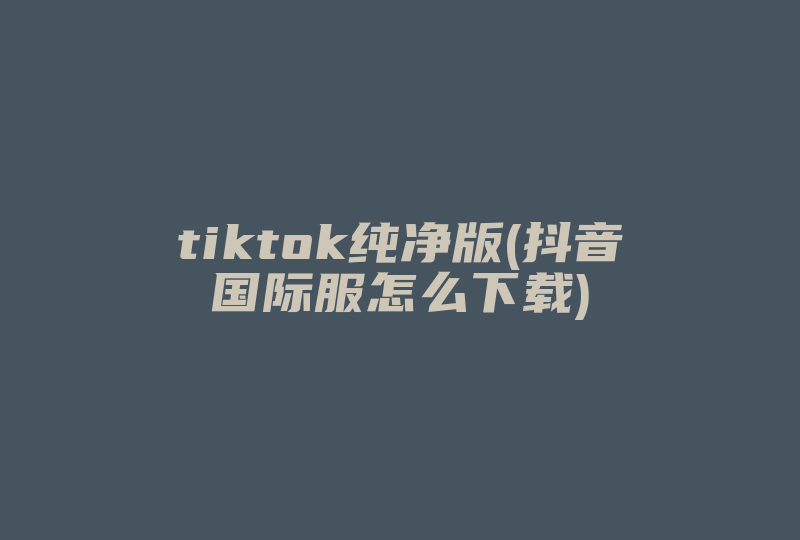tiktok纯净版(抖音国际服怎么下载)-国际网络专线