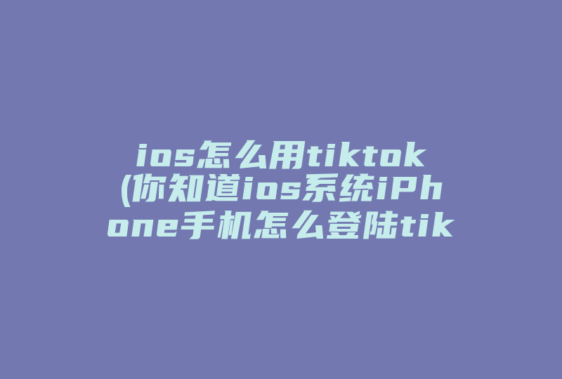 ios怎么用tiktok(你知道ios系统iPhone手机怎么登陆tiktok国际版吗)-国际网络专线