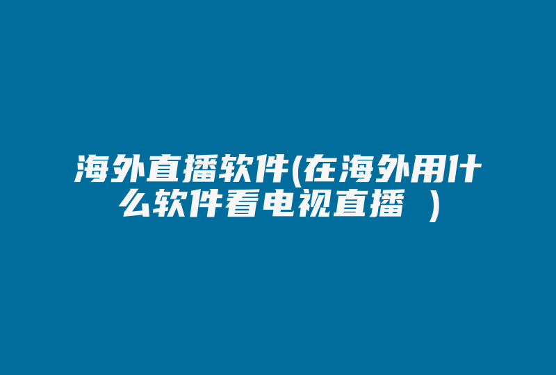 海外直播软件(在海外用什么软件看电视直播 )-国际网络专线