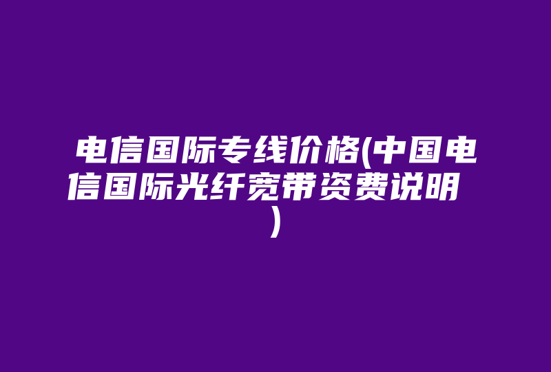 电信国际专线价格(中国电信国际光纤宽带资费说明 )-国际网络专线