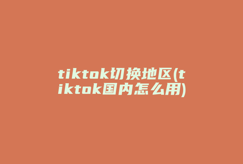 tiktok切换地区(tiktok国内怎么用)-国际网络专线