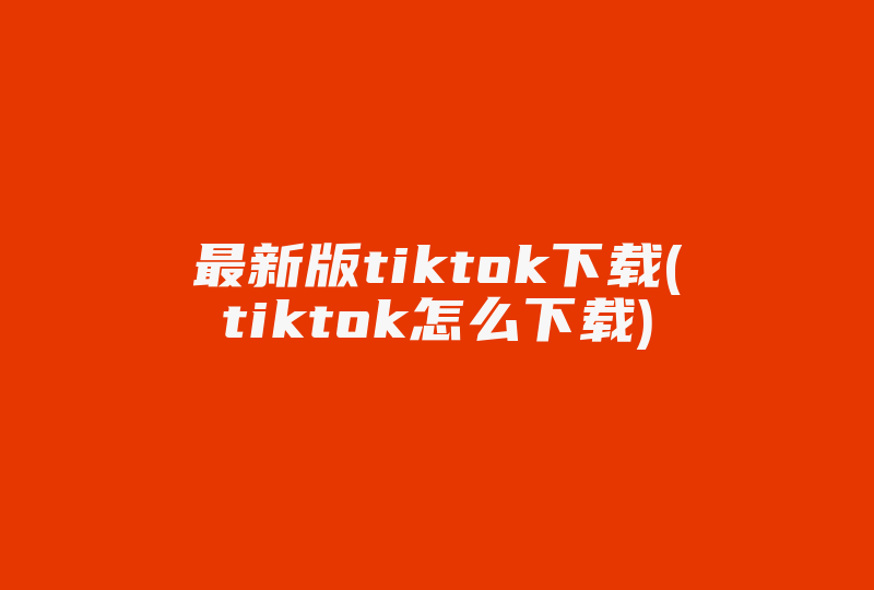 最新版tiktok下载(tiktok怎么下载)-国际网络专线