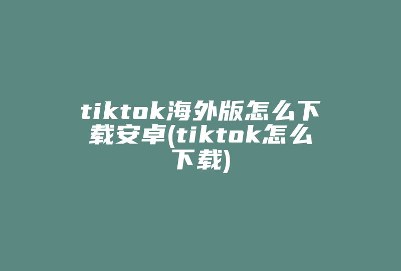 tiktok海外版怎么下载安卓(tiktok怎么下载)-国际网络专线