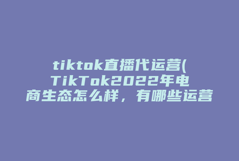 tiktok直播代运营(TikTok2022年电商生态怎么样，有哪些运营工具能观测到TikTok的直播带货 爆品 同品类店铺的数据动态 )-国际网络专线