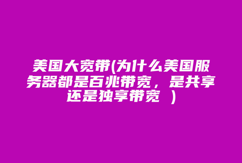 美国大宽带(为什么美国服务器都是百兆带宽，是共享还是独享带宽 )-国际网络专线