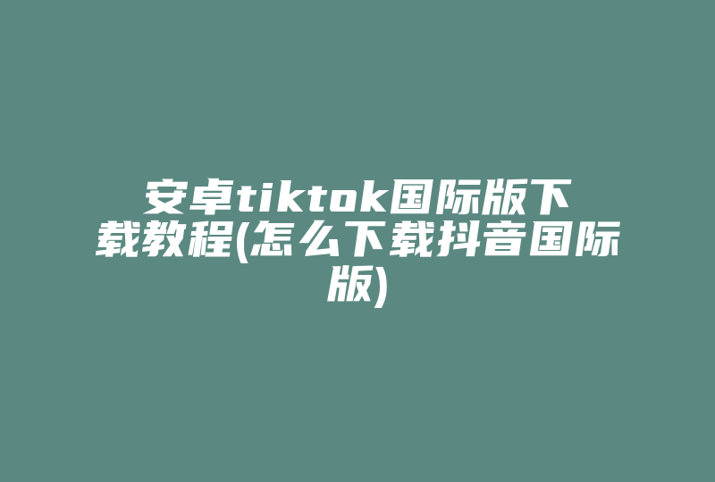 安卓tiktok国际版下载教程(怎么下载抖音国际版)-国际网络专线