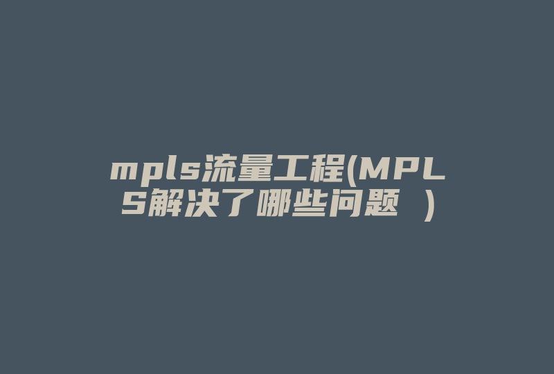 mpls流量工程(MPLS解决了哪些问题 )-国际网络专线
