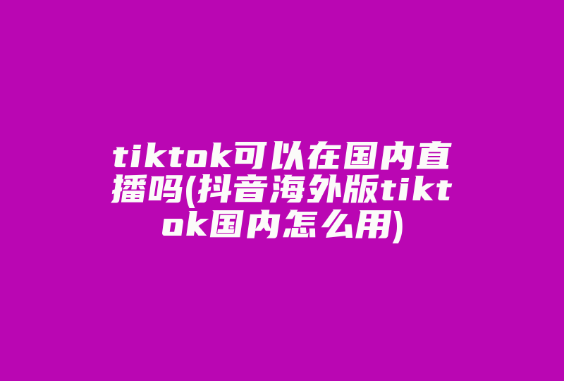 tiktok可以在国内直播吗(抖音海外版tiktok国内怎么用)-国际网络专线