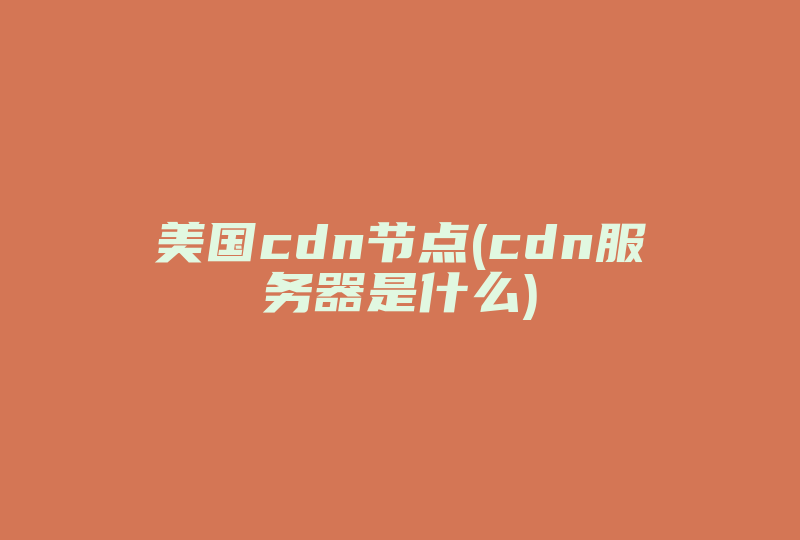 美国cdn节点(cdn服务器是什么)-国际网络专线