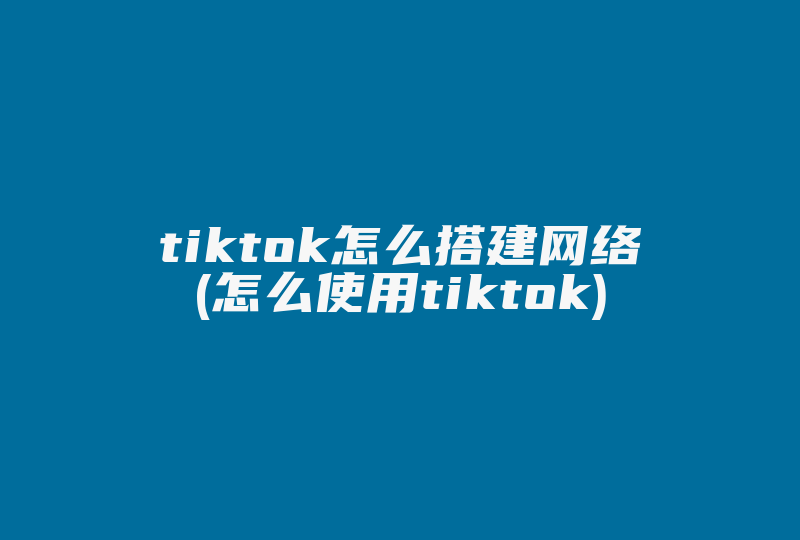 tiktok怎么搭建网络(怎么使用tiktok)-国际网络专线