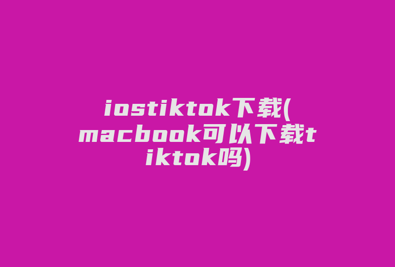 iostiktok下载(macbook可以下载tiktok吗)-国际网络专线