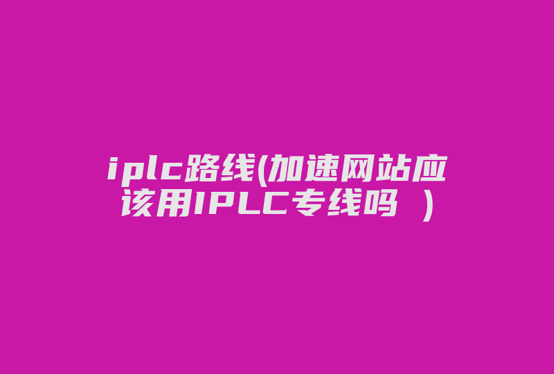iplc路线(加速网站应该用IPLC专线吗 )-国际网络专线