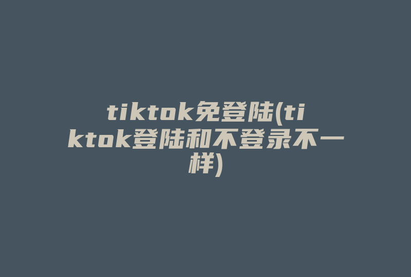 tiktok免登陆(tiktok登陆和不登录不一样)-国际网络专线