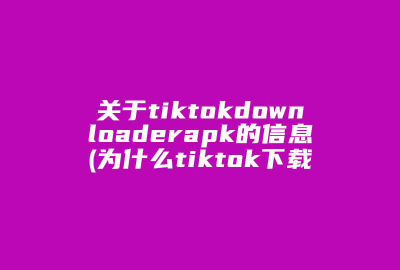 关于tiktokdownloaderapk的信息(为什么tiktok下载了却不能刷)-国际网络专线