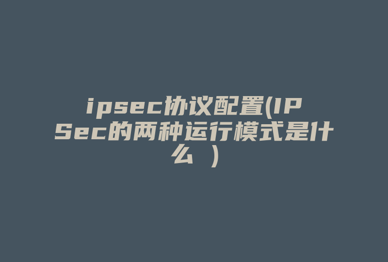 ipsec协议配置(IPSec的两种运行模式是什么 )-国际网络专线