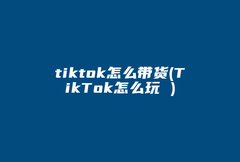 tiktok怎么带货(TikTok怎么玩 )-国际网络专线