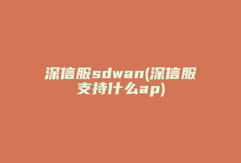 深信服sdwan(深信服支持什么ap)-国际网络专线